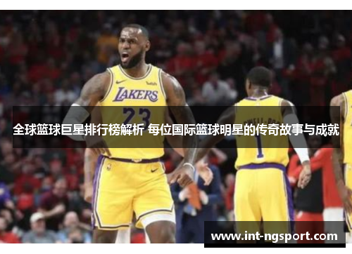 全球篮球巨星排行榜解析 每位国际篮球明星的传奇故事与成就