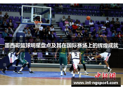 墨西哥篮球明星盘点及其在国际赛场上的辉煌成就
