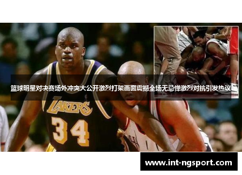 篮球明星对决赛场外冲突大公开激烈打架画面震撼全场无忌惮激烈对抗引发热议