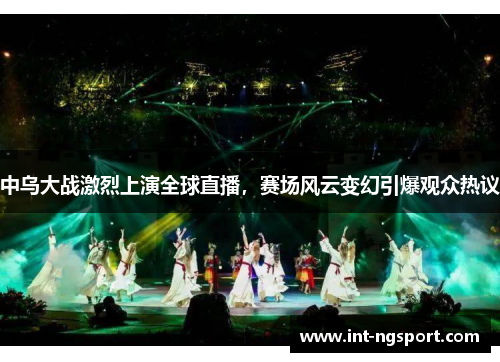 中乌大战激烈上演全球直播，赛场风云变幻引爆观众热议